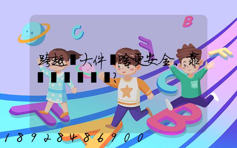 跨越運大件為啥更安全、靠譜？